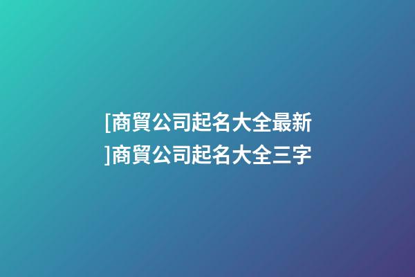 [商貿公司起名大全最新]商貿公司起名大全三字-第1張-公司起名-玄機派